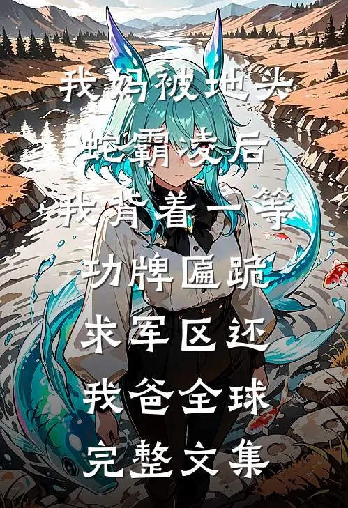 我妈被地头蛇霸凌后，我背着一等功牌匾跪求军区还我爸全球完整文集
