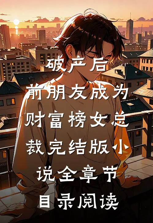 破产后，前朋友成为财富榜女总裁完结版小说全章节目录阅读