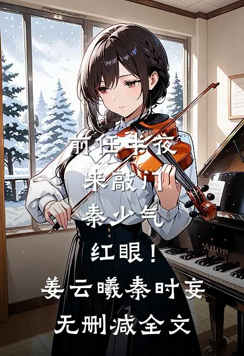 前任半夜来敲门，秦少气红眼！姜云曦秦时妄无删减全文