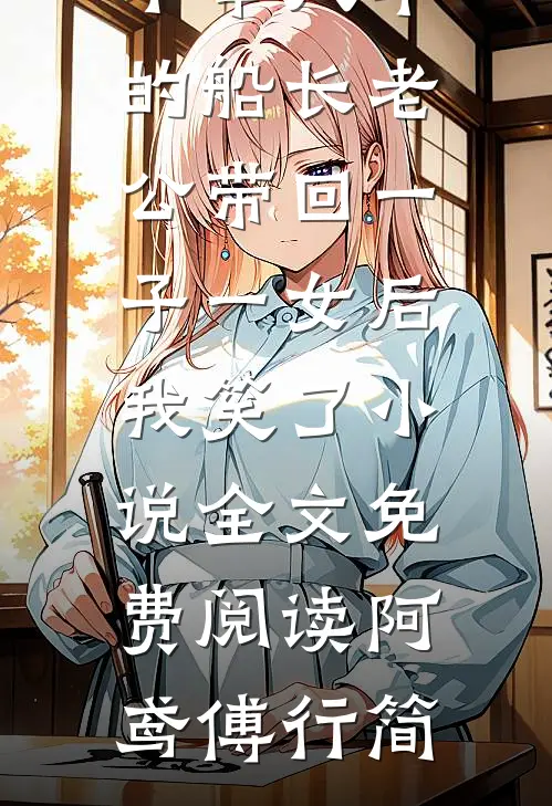 不举八年的船长老公带回一子一女后，我笑了小说全文免费阅读阿鸢傅行简