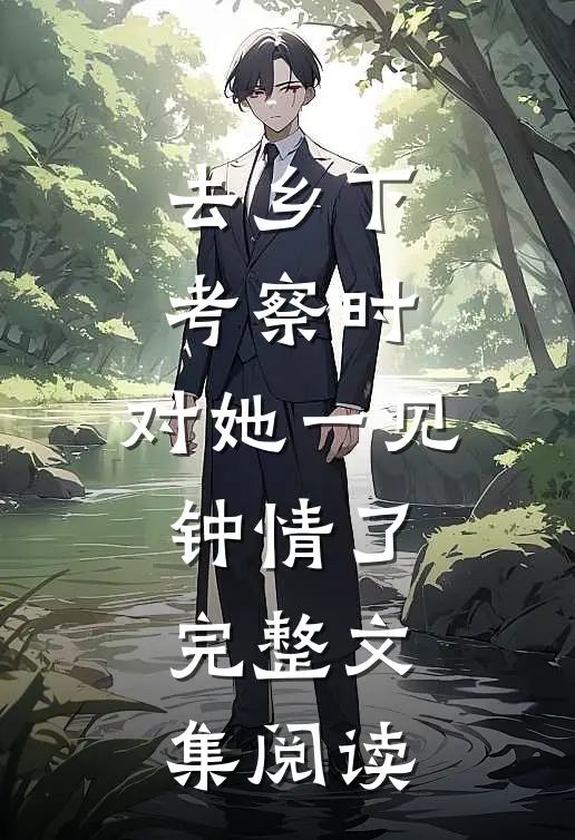 去乡下考察时，对她一见钟情了完整文集阅读