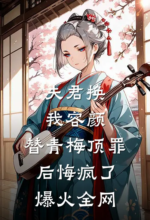 夫君换我容颜，替青梅顶罪后悔疯了爆火全网