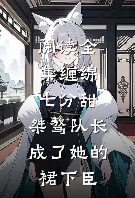 阅读全集缠绵七分甜：桀骜队长成了她的裙下臣