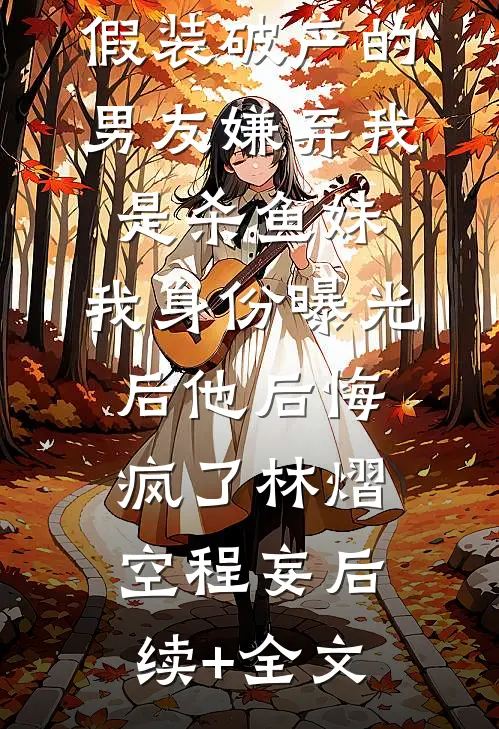 假装破产的男友嫌弃我是杀鱼妹，我身份曝光后他后悔疯了林熠空程妄后续+全文