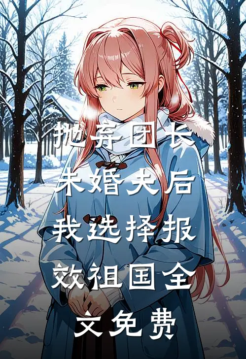 抛弃团长未婚夫后，我选择报效祖国全文免费
