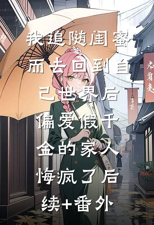 我追随闺蜜而去回到自己世界后，偏爱假千金的家人悔疯了后续+番外