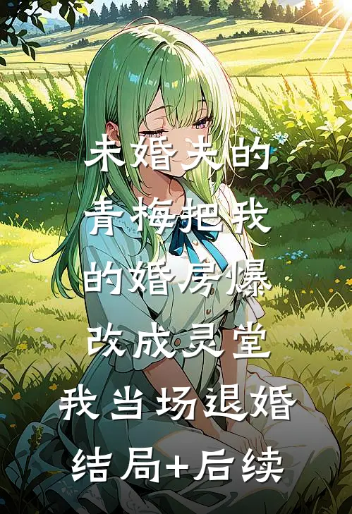 未婚夫的青梅把我的婚房爆改成灵堂，我当场退婚结局+后续