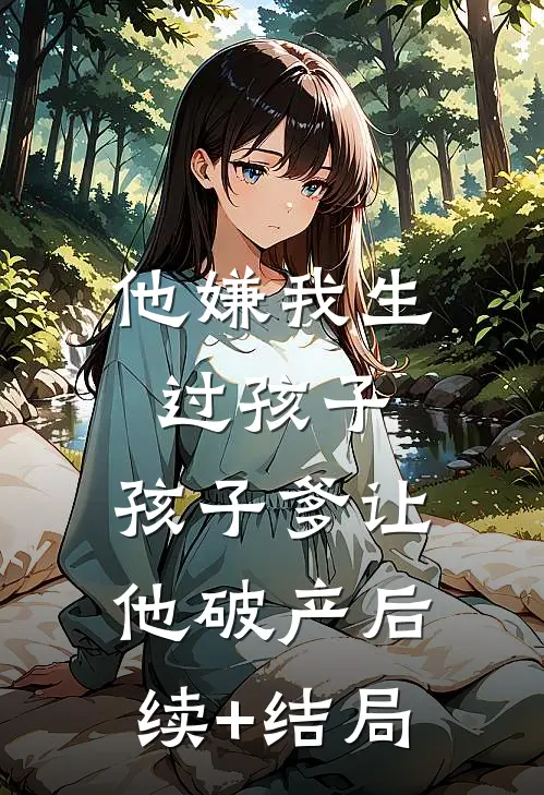 他嫌我生过孩子，孩子爹让他破产后续+结局