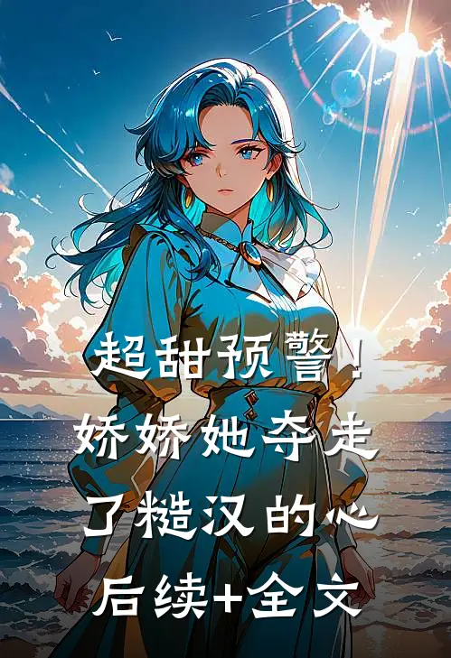 超甜预警！娇娇她夺走了糙汉的心后续+全文