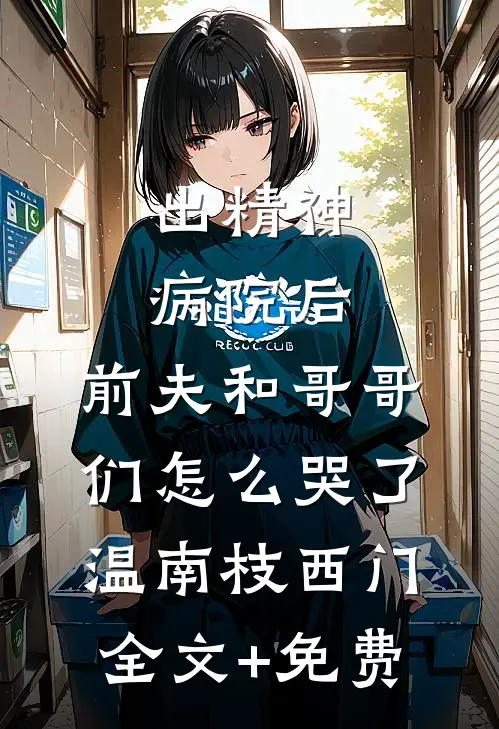 出精神病院后，前夫和哥哥们怎么哭了温南枝西门全文+免费