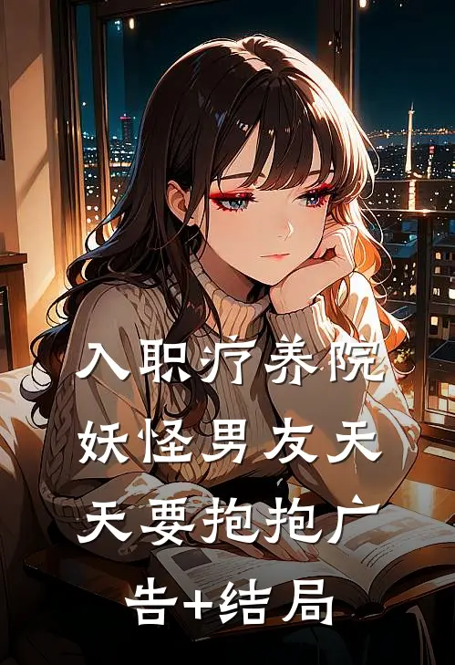 入职疗养院，妖怪男友天天要抱抱广告+结局