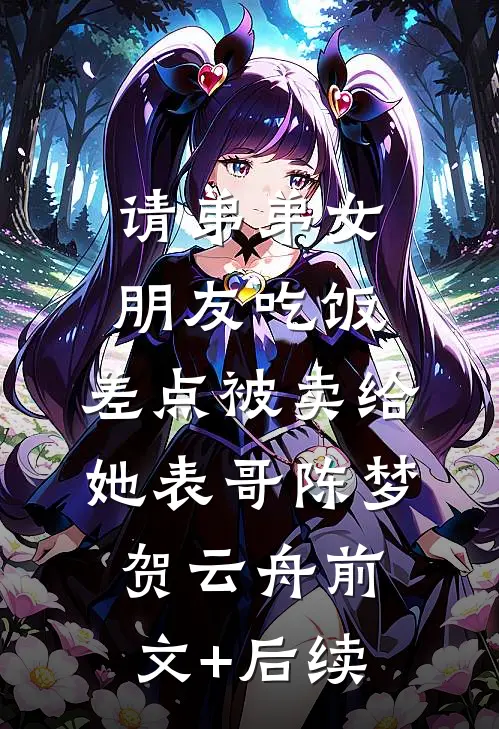 请弟弟女朋友吃饭，差点被卖给她表哥陈梦贺云舟前文+后续