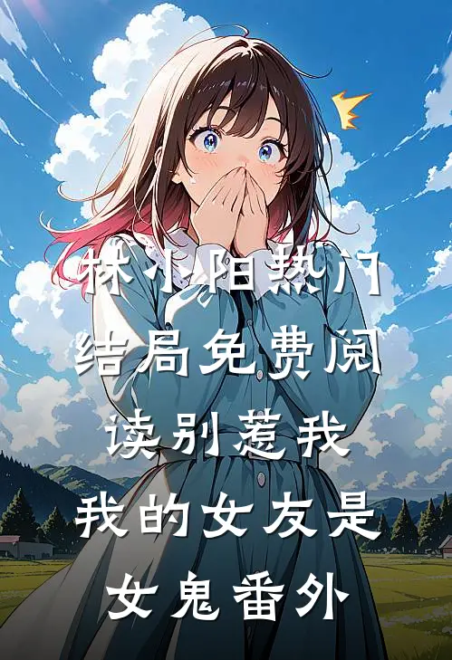林小阳热门结局免费阅读别惹我，我的女友是女鬼番外