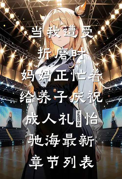 当我遭受折磨时，妈妈正忙着给养子庆祝成人礼珺怡驰海最新章节列表