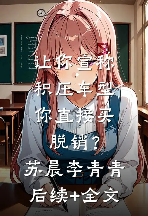 让你宣称积压车型，你直接买脱销？苏晨李青青后续+全文