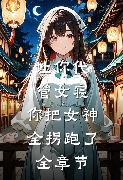 让你代管女寝，你把女神全拐跑了全章节