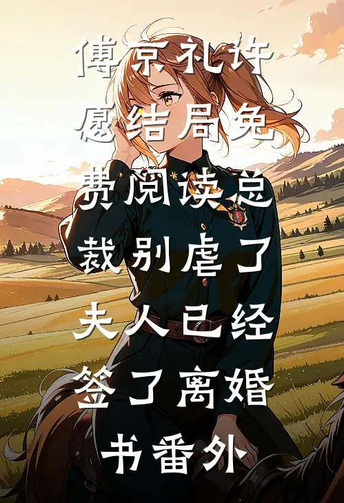 傅京礼许愿结局免费阅读总裁别虐了，夫人已经签了离婚书番外