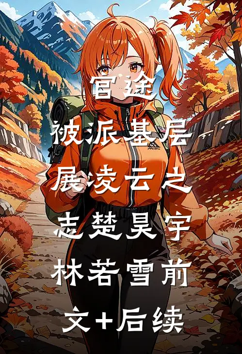 官途：被派基层，展凌云之志楚昊宇林若雪前文+后续