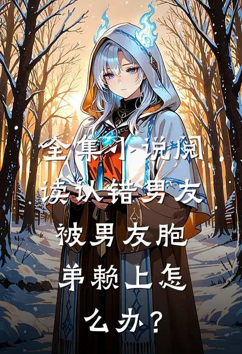 全集小说阅读认错男友，被男友胞弟赖上怎么办？