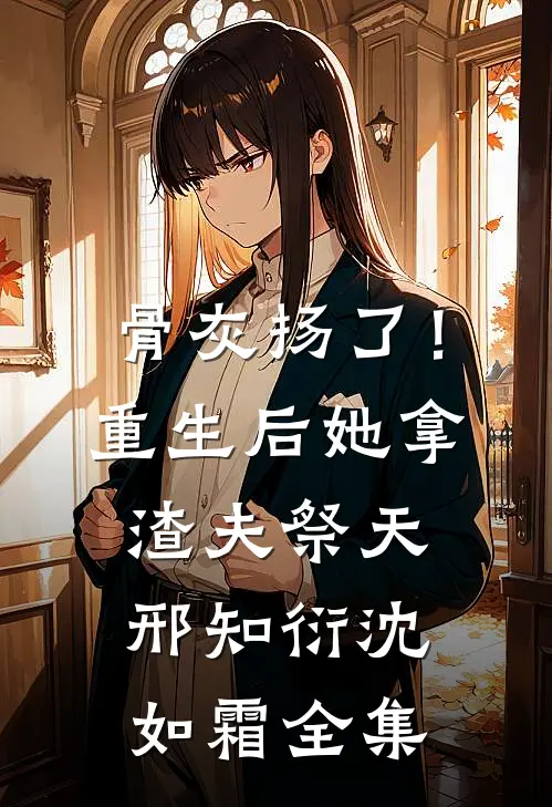 骨灰扬了！重生后她拿渣夫祭天邢知衍沈如霜全集