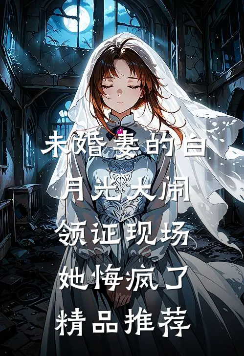 未婚妻的白月光大闹领证现场，她悔疯了精品推荐