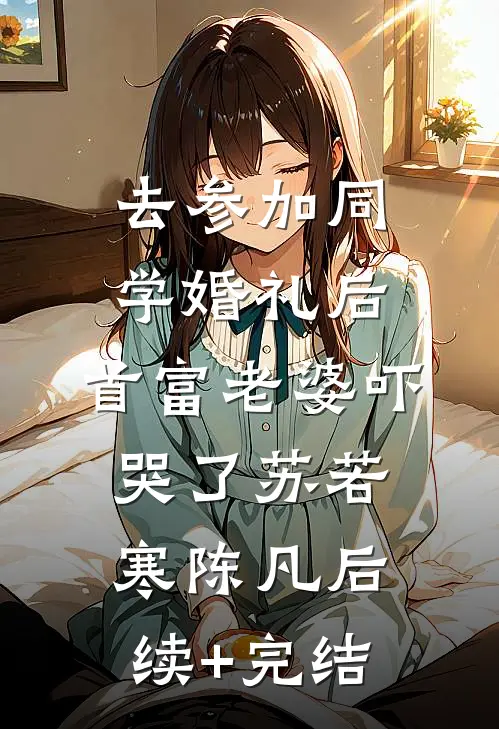 去参加同学婚礼后，首富老婆吓哭了苏若寒陈凡后续+完结
