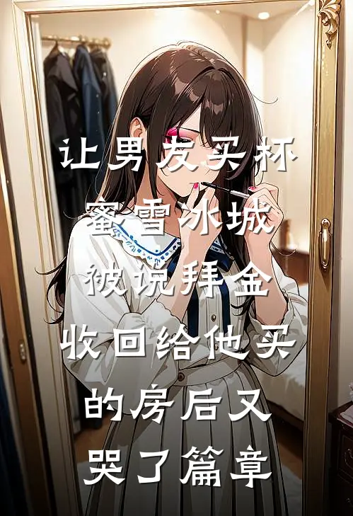 让男友买杯蜜雪冰城被说拜金，收回给他买的房后又哭了篇章