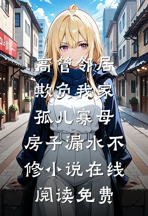 高管邻居欺负我家孤儿寡母，房子漏水不修小说在线阅读免费