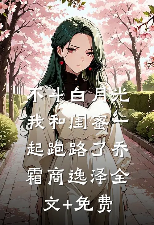 不斗白月光，我和闺蜜一起跑路了乔霜商逸泽全文+免费
