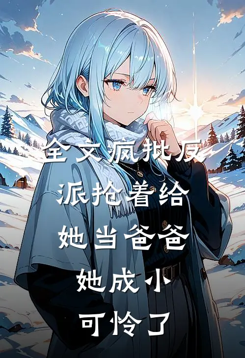 全文疯批反派抢着给她当爸爸，她成小可怜了