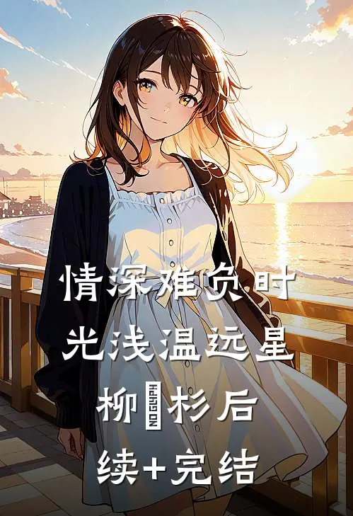情深难负时光浅温远星柳玥杉后续+完结