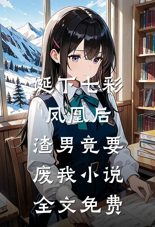 诞下七彩凤凰后，渣男竟要废我小说全文免费