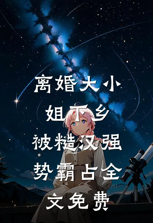 离婚大小姐下乡，被糙汉强势霸占全文免费