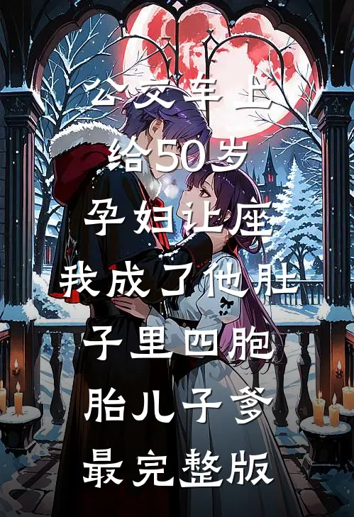 公交车上给50岁孕妇让座，我成了他肚子里四胞胎儿子爹最完整版