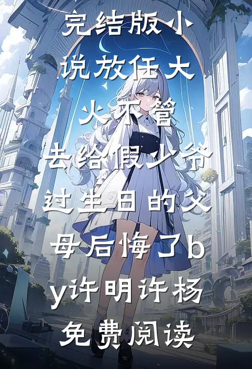 完结版小说放任大火不管，去给假少爷过生日的父母后悔了by许明许杨免费阅读
