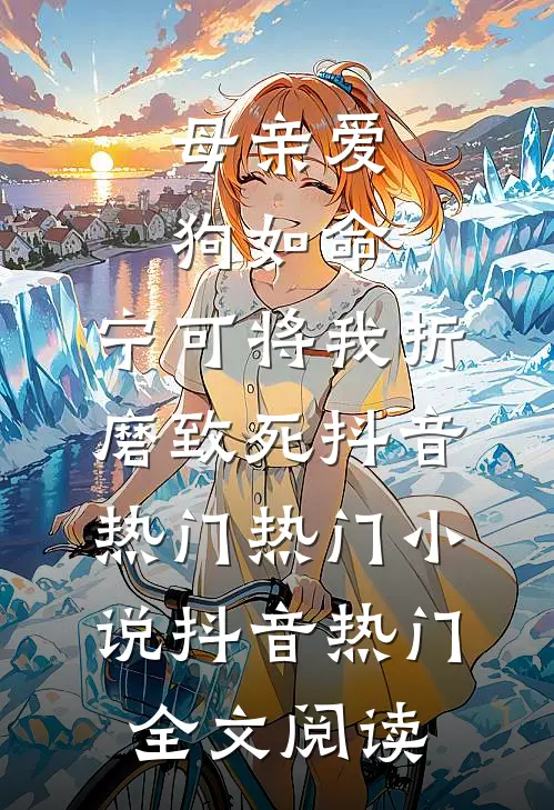 母亲爱狗如命，宁可将我折磨致死抖音热门热门小说（抖音热门）全文阅读