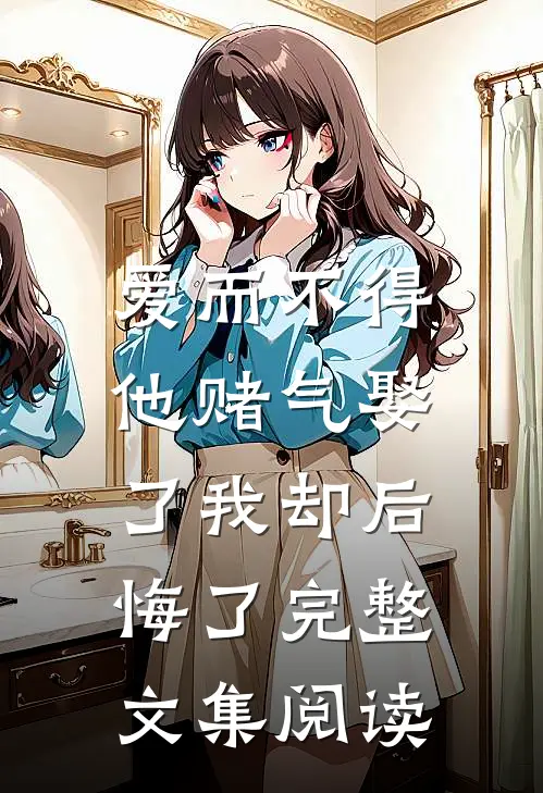 爱而不得，他赌气娶了我却后悔了完整文集阅读
