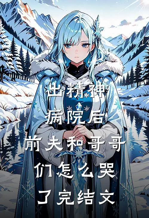 出精神病院后，前夫和哥哥们怎么哭了完结文