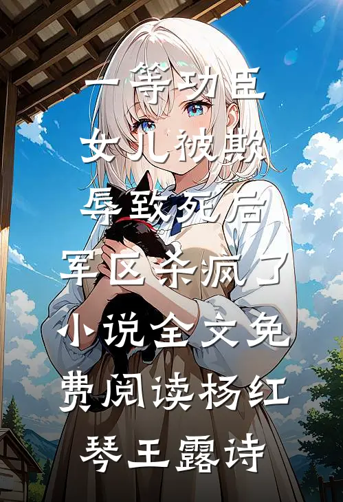 一等功臣女儿被欺辱致死后，军区杀疯了小说全文免费阅读杨红琴王露诗