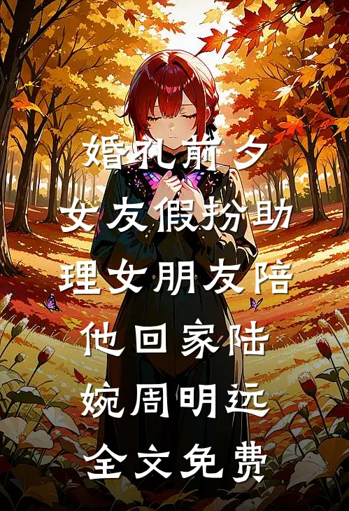 婚礼前夕，女友假扮助理女朋友陪他回家陆婉周明远全文免费