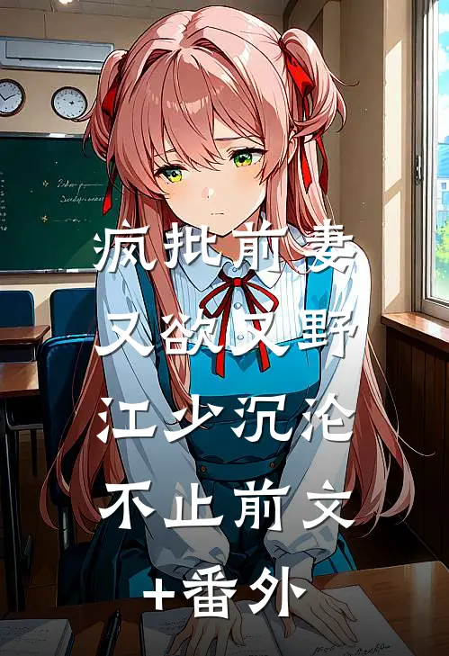 疯批前妻又欲又野，江少沉沦不止前文+番外