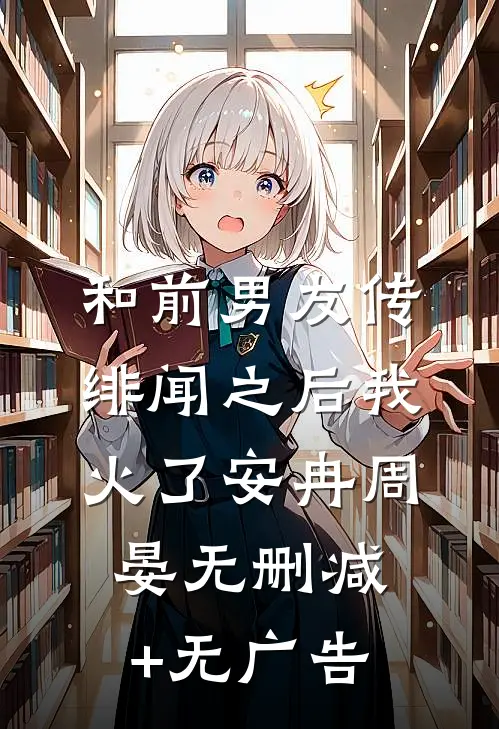 和前男友传绯闻之后我火了安冉周晏无删减+无广告