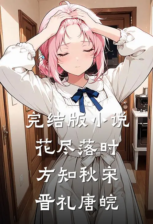 完结版小说花尽落时方知秋宋晋礼唐皖