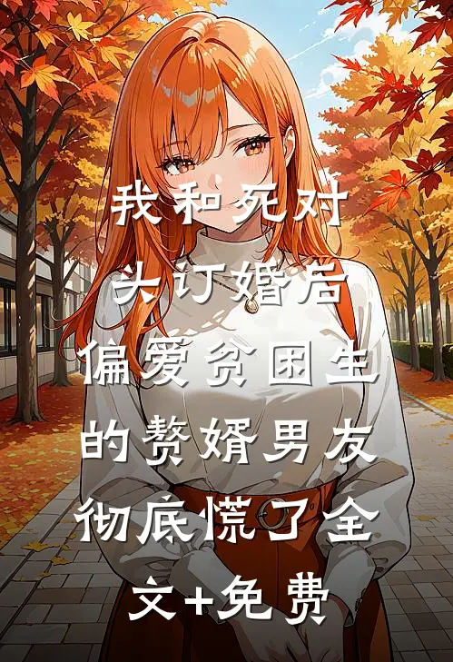 我和死对头订婚后，偏爱贫困生的赘婿男友彻底慌了全文+免费