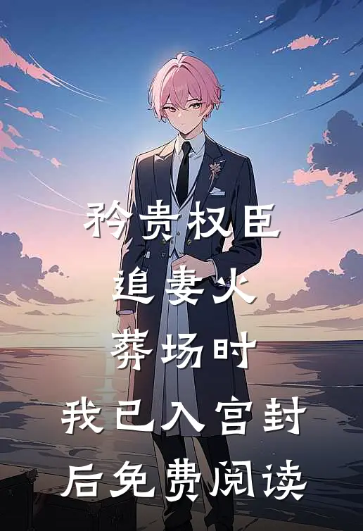 矜贵权臣追妻火葬场时，我已入宫封后免费阅读