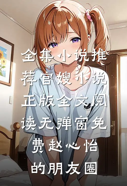 全集小说推荐官嫂小说正版全文阅读无弹窗免费赵心怡的朋友圈