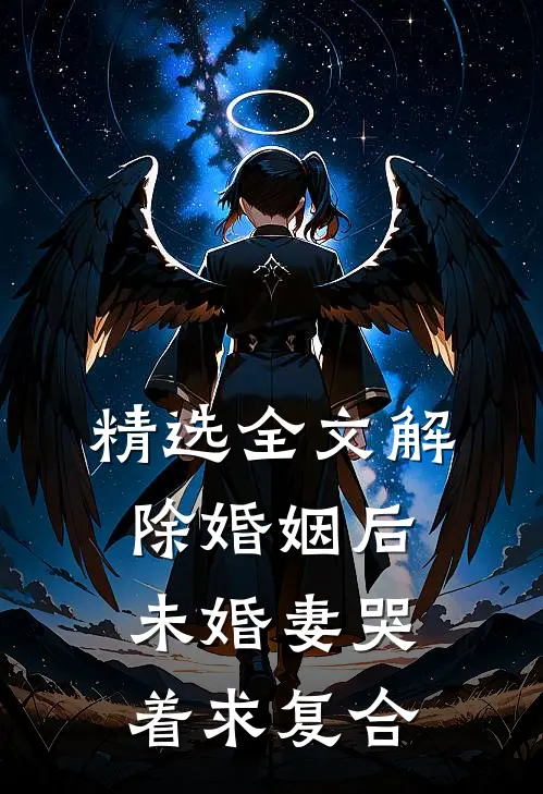 精选全文解除婚姻后，未婚妻哭着求复合