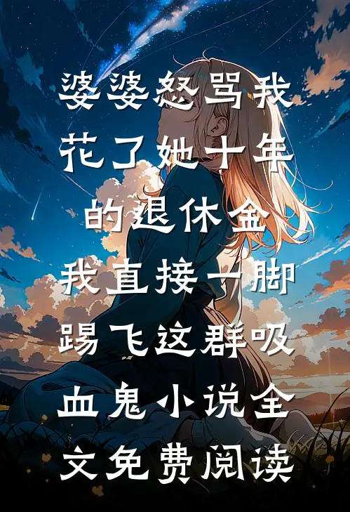 婆婆怒骂我花了她十年的退休金，我直接一脚踢飞这群吸血鬼小说全文免费阅读