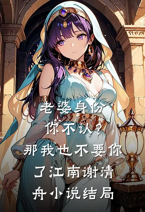 老婆身份你不认？那我也不要你了江南谢清舟小说结局