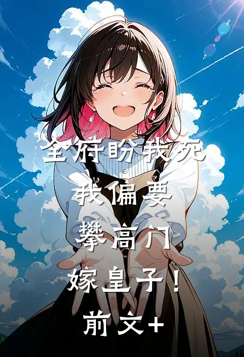 全府盼我死，我偏要攀高门，嫁皇子！前文+